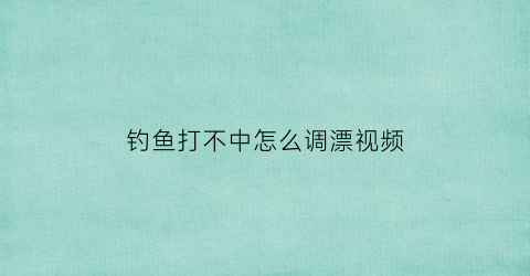 钓鱼打不中怎么调漂视频(钓鱼钓不上来叫什么)