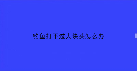 钓鱼打不过大块头怎么办