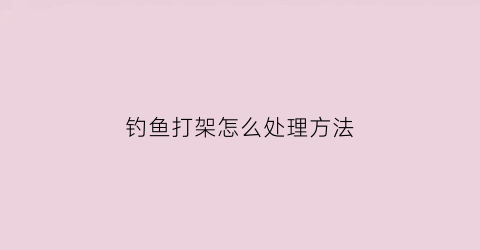钓鱼打架怎么处理方法(钓鱼被打)