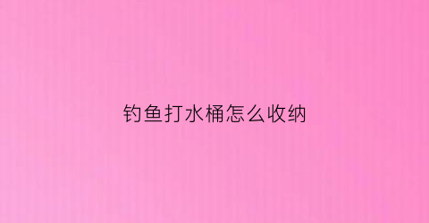 钓鱼打水桶怎么收纳(水桶怎么做钓箱)