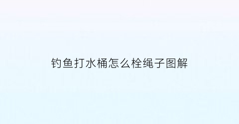 “钓鱼打水桶怎么栓绳子图解(水桶钓鱼支架怎样做)