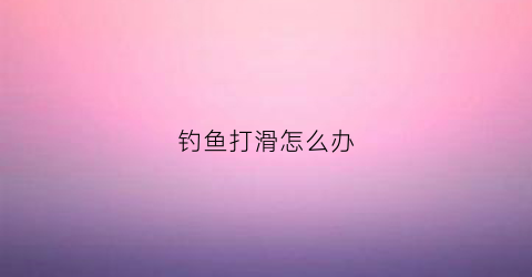 钓鱼打滑怎么办(钓鱼老是滑口怎么解决)