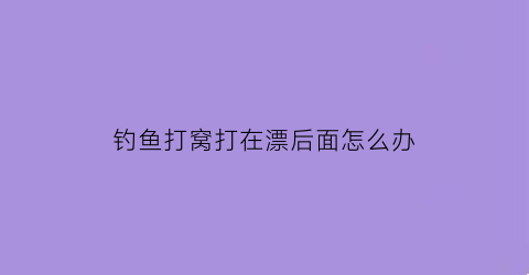 钓鱼打窝打在漂后面怎么办(钓鱼打窝打在浮漂什么位置)