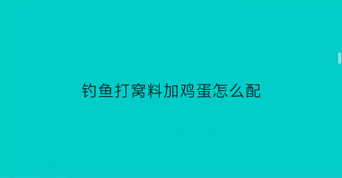 “钓鱼打窝料加鸡蛋怎么配(钓鱼打窝加鸡蛋是什么情况)