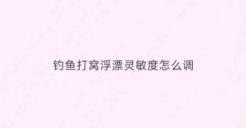 钓鱼打窝浮漂灵敏度怎么调(钓鱼打窝浮漂灵敏度怎么调整)