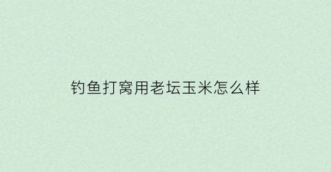 钓鱼打窝用老坛玉米怎么样(老坛玉米打窝能钓鲫鱼吗)