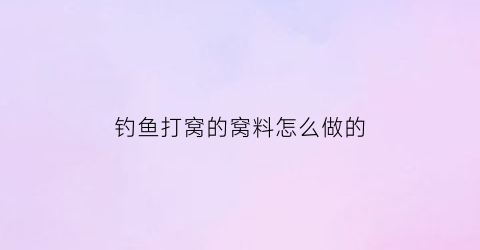 钓鱼打窝的窝料怎么做的(钓鱼打窝的窝料怎么做的呢)