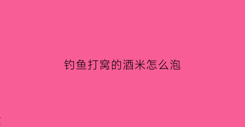 钓鱼打窝的酒米怎么泡(酒米打窝要泡多久)