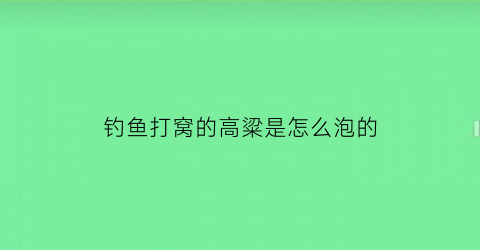 钓鱼打窝的高粱是怎么泡的(高粱打窝野钓效果如何)