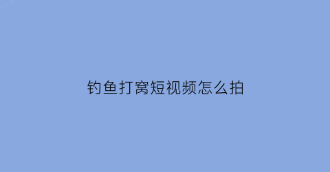 钓鱼打窝短视频怎么拍(钓鱼打窝短视频怎么拍好看)