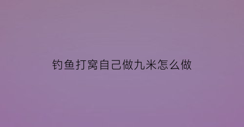 钓鱼打窝自己做九米怎么做(钓鱼打窝自己做九米怎么做好)