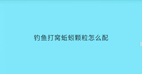 “钓鱼打窝蚯蚓颗粒怎么配(钓鱼打窝蚯蚓颗粒怎么配好)