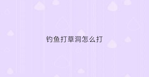 钓鱼打草洞怎么打(钓鱼打草洞怎么打视频)