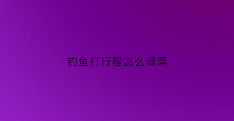 钓鱼打行程怎么调漂