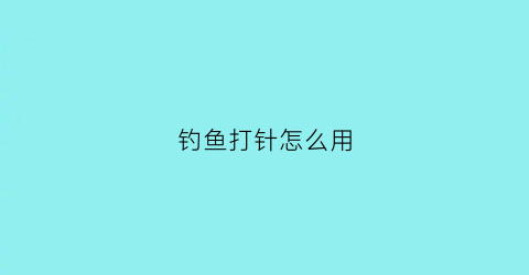 钓鱼打针怎么用(打鱼的针)
