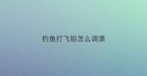 钓鱼打飞铅怎么调漂(飞铅打浮钓法视频)