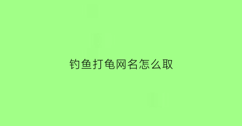 “钓鱼打龟网名怎么取(钓鱼打龟网名怎么取名)