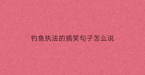钓鱼执法的搞笑句子怎么说(钓鱼执法下一句)