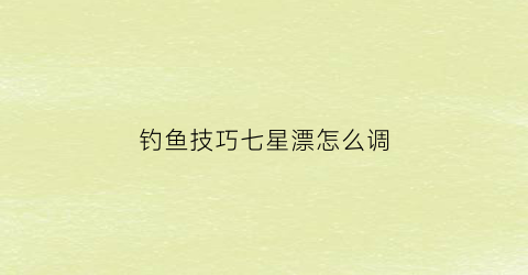 钓鱼技巧七星漂怎么调(怎么调钓七星漂)