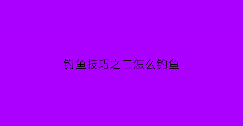 “钓鱼技巧之二怎么钓鱼(钓鱼技巧之二怎么钓鱼视频)