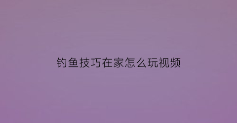 钓鱼技巧在家怎么玩视频