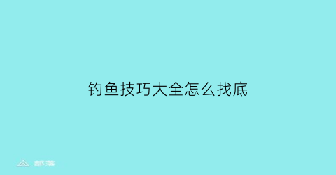 钓鱼技巧大全怎么找底(钓鱼如何精确找底视频)
