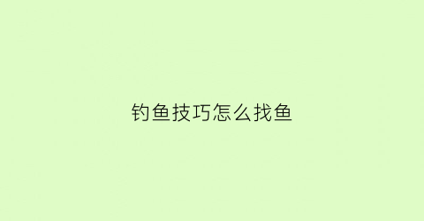 钓鱼技巧怎么找鱼(钓鱼技巧怎么找鱼洞)