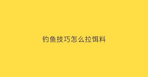 钓鱼技巧怎么拉饵料(钓鱼怎么拉饵才能使饵不易掉)