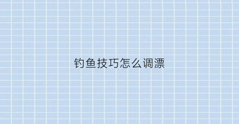 “钓鱼技巧怎么调漂(钓鱼怎样调漂视频教程)