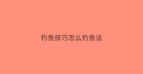 钓鱼技巧怎么钓鱼法(钓鱼技巧怎么钓鱼法视频教程)