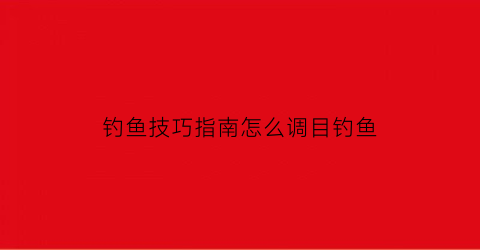 “钓鱼技巧指南怎么调目钓鱼(钓鱼调目的正确方法)