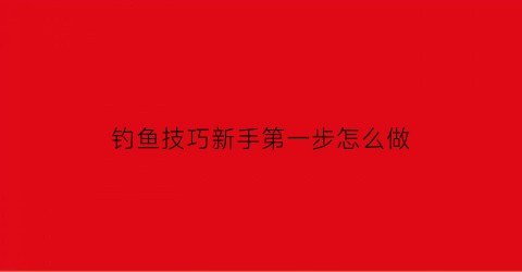 “钓鱼技巧新手第一步怎么做(钓鱼技巧新手第一步怎么做视频)