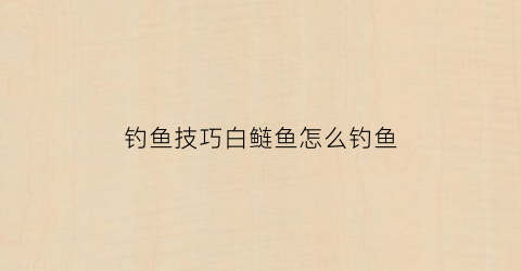 钓鱼技巧白鲢鱼怎么钓鱼(白鲢鱼垂钓技巧)