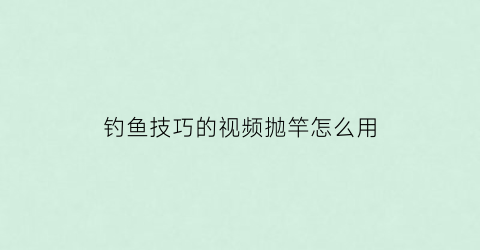 “钓鱼技巧的视频抛竿怎么用(钓鱼抛竿的正确手法)