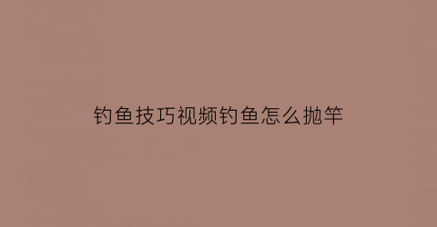 钓鱼技巧视频钓鱼怎么抛竿