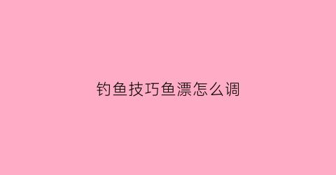 钓鱼技巧鱼漂怎么调(钓鱼漂怎么调法)