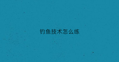 钓鱼技术怎么练(钓鱼技术怎么练视频)