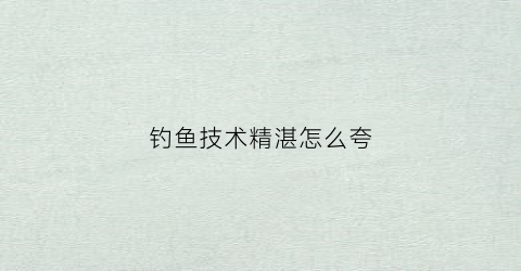 钓鱼技术精湛怎么夸(夸钓鱼厉害怎么夸)