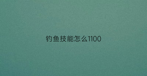 钓鱼技能怎么1100(钓鱼技能怎么练)