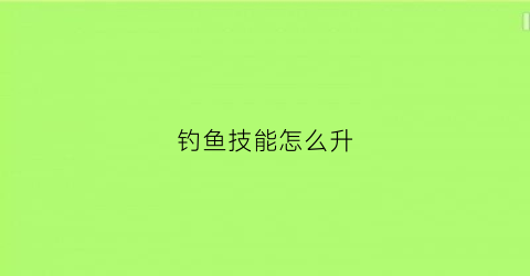 钓鱼技能怎么升(钓鱼技能怎么升满)