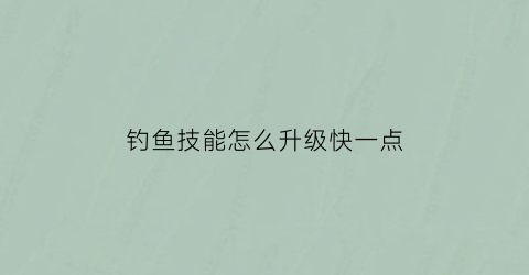 钓鱼技能怎么升级快一点(钓鱼技能怎么升到二级)