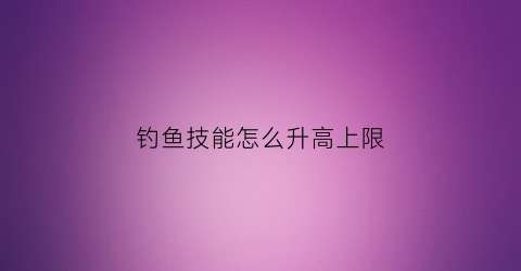 钓鱼技能怎么升高上限(钓鱼技能加100)