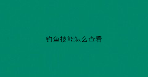 “钓鱼技能怎么查看(将钓鱼技能提升到2级在个人资料中查看)