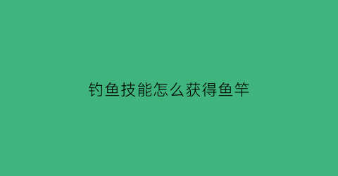 钓鱼技能怎么获得鱼竿(钓鱼技能怎么获得鱼竿)