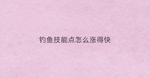 钓鱼技能点怎么涨得快(钓鱼技能加100)