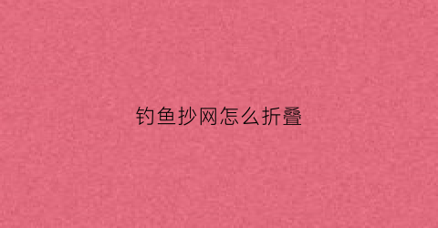 钓鱼抄网怎么折叠(钓鱼抄网折叠的)