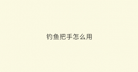 钓鱼把手怎么用(钓鱼竿把手)