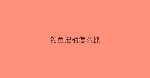 钓鱼把柄怎么抓(钓鱼握把怎么绑)