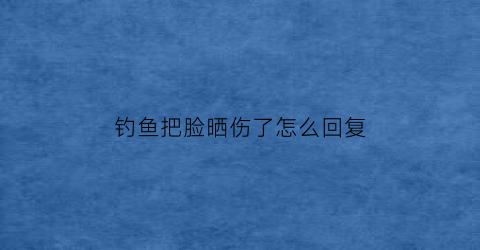 钓鱼把脸晒伤了怎么回复