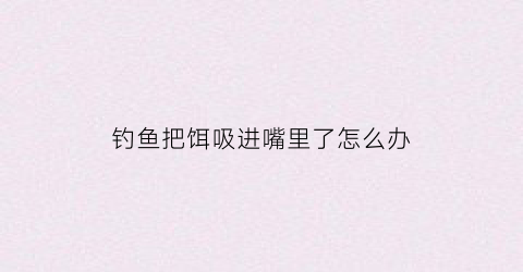 钓鱼把饵吸进嘴里了怎么办(鱼饵扔下去一下就被吃光了)
